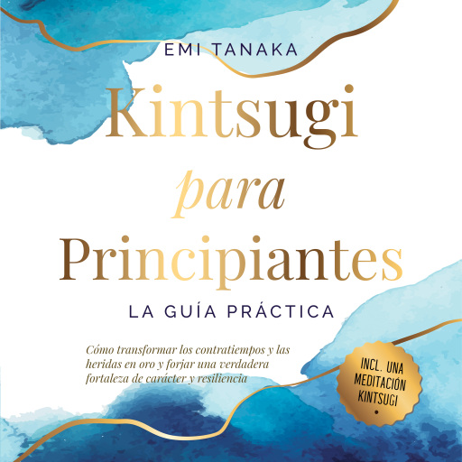 Kintsugi para principiantes – La guía práctica: Cómo transformar los contratiempos y las heridas en oro y forjar una verdadera fortaleza de carácter y resiliencia – Incluye una meditación Kintsugi