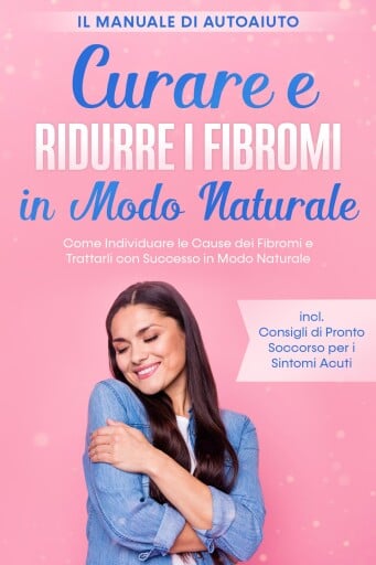 Curare e Ridurre i Fibromi in Modo Naturale – Il Manuale di Autoaiuto: Come Individuare le Cause dei Fibromi e Trattarli con Successo in Modo Naturale – Inclusi Consigli di Pronto Soccorso per i Sintomi Acuti