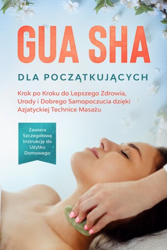 Gua Sha dla Początkujących: Krok po Kroku do Lepszego Zdrowia, Urody i Dobrego Samopoczucia dzięki Azjatyckiej Technice Masażu – Zawiera Szczegółową Instrukcję do Użytku Domowego