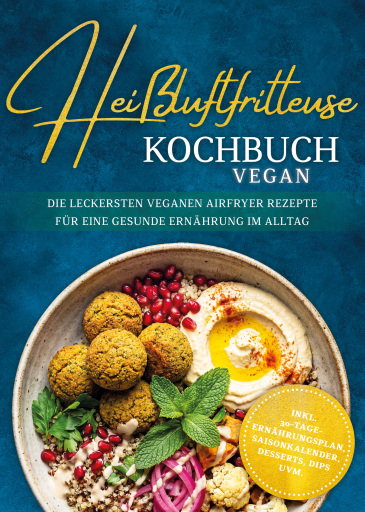 Heißluftfritteuse Kochbuch VEGAN: Die leckersten veganen Airfryer Rezepte für eine gesunde Ernährung im Alltag - inkl. 30-Tage-Ernährungsplan, Saisonkalender, Desserts, Dips uvm.