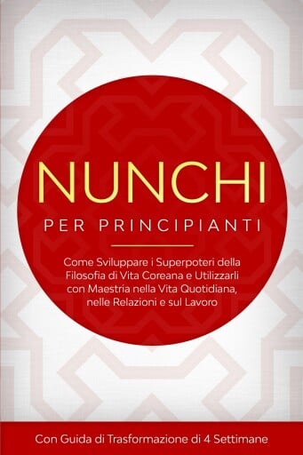 Nunchi per Principianti: Come Sviluppare i Superpoteri della Filosofia di Vita Coreana e Utilizzarli con Maestria nella Vita Quotidiana, nelle Relazioni e sul Lavoro – Con Guida di Trasformazione di 4 Settimane