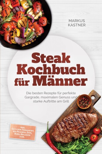 Steak Kochbuch für Männer: Die besten Rezepte für perfekte Gargrade, maximalen Genuss und starke Auftritte am Grill – inkl. Cuts von Tomahawk bis Picanha, Dips, Rubs, Beilagen uvm.