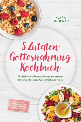 5 Zutaten Gottesnahrung Kochbuch: Die leckersten Rezepte der naturbelassenen Ernährung für jeden Geschmack und Anlass – inkl. 30-Tage-Ernährungsplan, Vorratsrezepten, Aufstriche uvm.