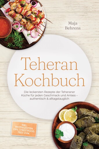 Teheran Kochbuch: Die leckersten Rezepte der Teheraner Küche für jeden Geschmack und Anlass – authentisch & alltagstauglich – inkl. Brotrezepten, Dips, Streetfood, Tees uvm.