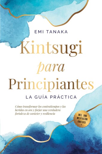 Kintsugi para principiantes – La guía práctica: Cómo transformar los contratiempos y las heridas en oro y forjar una verdadera fortaleza de carácter y resiliencia – Incluye una meditación Kintsugi