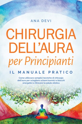Chirurgia dell'aura per Principianti – Il manuale pratico: Come utilizzare semplici tecniche di chirurgia dell'aura per sciogliere schemi karmici e blocchi energetici e ritrovare la salute olistica