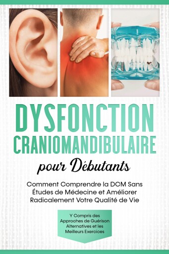 Dysfonction Craniomandibulaire pour Débutants : Comment Comprendre la DCM Sans Études de Médecine et Améliorer Radicalement Votre Qualité de Vie – Y Compris des Approches de Guérison Alternatives et les Meilleurs Exercices