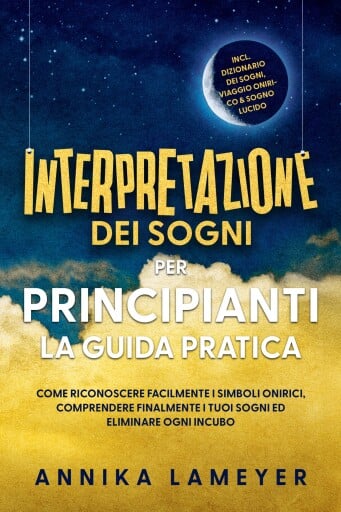 Interpretazione dei sogni per principianti – La guida pratica: Come riconoscere facilmente i simboli onirici, comprendere finalmente i tuoi sogni ed eliminare ogni incubo | incl. Dizionario dei sogni, viaggio onirico & sogno lucido