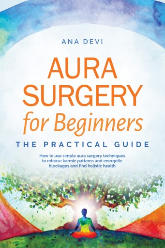 Aura Surgery for Beginners – The Practical Guide: How to use simple aura surgery techniques to release karmic patterns and energetic blockages and find holistic health
