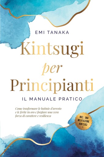 Kintsugi per principianti – Il manuale pratico: Come trasformare le battute d'arresto e le ferite in oro e forgiare una vera forza di carattere e resilienza – Inclusa una meditazione Kintsugi