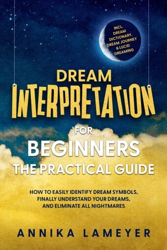 Dream Interpretation for Beginners – The Practical Guide: How to Easily Identify Dream Symbols, Finally Understand Your Dreams, and Eliminate All Nightmares | incl. Dream Dictionary, Dream Journey & Lucid Dreaming