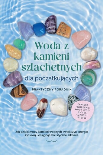 Woda z kamieni szlachetnych dla początkujących – Praktyczny poradnik: Jak dzięki mocy kamieni wodnych zwiększyć energię życiową i osiągnąć holistyczne zdrowie | zawiera: tworzenie wody leczniczej, czakry i więcej