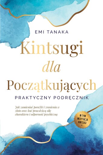 Kintsugi dla początkujących – Praktyczny podręcznik: Jak zamieniać porażki i zranienia w złoto oraz kuć prawdziwą siłę charakteru i odporność psychiczną – W tym medytacja Kintsugi