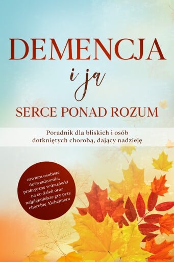 Demencja i ja – Serce ponad rozum: Poradnik dla bliskich i osób dotkniętych chorobą, dający nadzieję | zawiera osobiste doświadczenia, praktyczne wskazówki na co dzień oraz najpiękniejsze gry przy chorobie Alzheimera