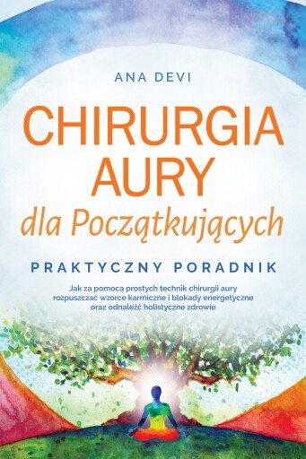 Chirurgia aury dla Początkujących – Praktyczny poradnik: Jak za pomocą prostych technik chirurgii aury rozpuszczać wzorce karmiczne i blokady energetyczne oraz odnaleźć holistyczne zdrowie