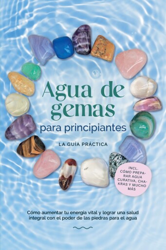 Agua de gemas para principiantes – La guía práctica: Cómo aumentar tu energía vital y lograr una salud integral con el poder de las piedras para el agua | incluye cómo preparar agua curativa, chakras y mucho más