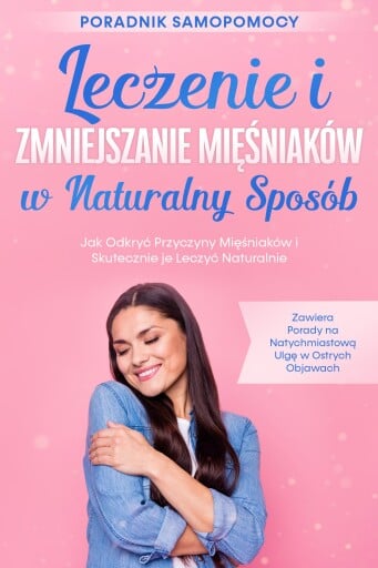 Leczenie i Zmniejszanie Mięśniaków w Naturalny Sposób – Poradnik Samopomocy: Jak Odkryć Przyczyny Mięśniaków i Skutecznie je Leczyć Naturalnie – Zawiera Porady na Natychmiastową Ulgę w Ostrych Objawach