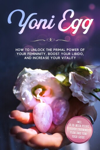 Yoni Egg: How to Unlock the Primal Power of Your Femininity, Boost Your Libido, and Increase Your Vitality – Includes a 10-Week Pelvic Floor Training Plan and Yoni Yoga Guide