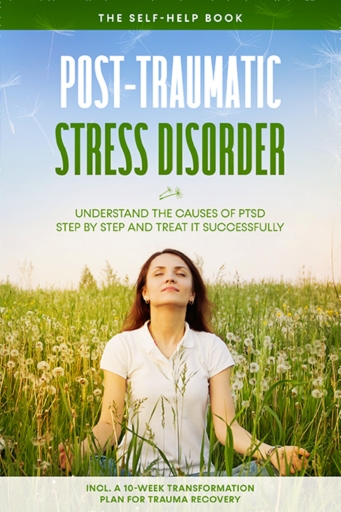 Post-Traumatic Stress Disorder: The Self-Help Book – Understand the Causes of PTSD Step by Step and Treat It Successfully – Including a 10-Week Transformation Plan for Trauma Recovery
