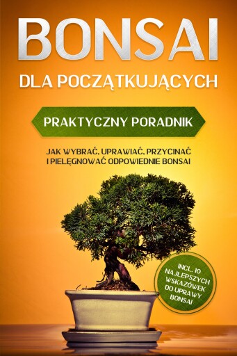 Bonsai dla Początkujących – Praktyczny Poradnik: Jak Wybrać, Uprawiać, Przycinać i Pielęgnować Odpowiednie Bonsai – incl. 10 Najlepszych Wskazówek do Uprawy Bonsai