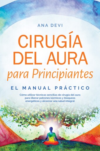 Cirugía del aura para Principiantes – El manual práctico: Cómo utilizar técnicas sencillas de cirugía del aura para liberar patrones kármicos y bloqueos energéticos y alcanzar una salud integral