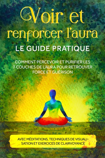 trenforcer l'aura – Le guide pratique : Comment percevoir et purifier les 7 couches de l'aura pour retrouver force et guérison – Avec méditations, techniques de visualisation et exercices de clairvoyance