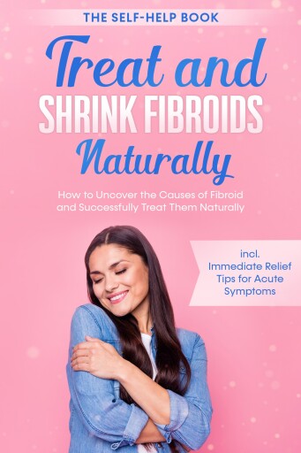 Treat and Shrink Fibroids Naturally – The Self-Help Book: How to Uncover the Causes of Fibroids and Successfully Treat Them Naturally – incl. Immediate Relief Tips for Acute Symptoms