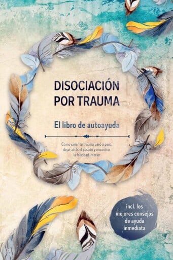 Disociación por trauma – El libro de autoayuda: Cómo sanar tu trauma paso a paso, dejar atrás el pasado y encontrar la felicidad interior – Incluye los mejores consejos de ayuda inmediata