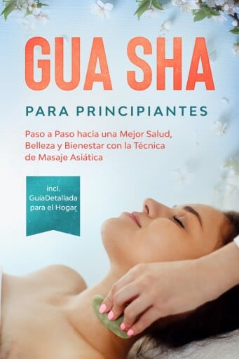 Gua Sha para Principiantes: Paso a Paso hacia una Mejor Salud, Belleza y Bienestar con la Técnica de Masaje Asiática – Incluye Guía Detallada para el Hogar