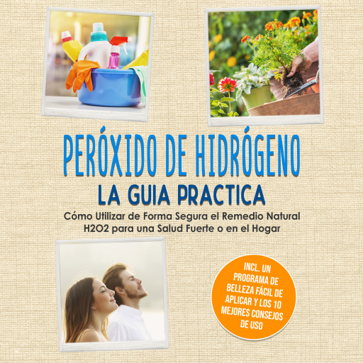 Peróxido de Hidrógeno - La Guía Práctica: Cómo Utilizar de Forma Segura el Remedio Natural H2O2 para una Salud Fuerte o en el Hogar, Incluyendo un Programa de Belleza Fácil de Aplicar y los 10 Mejores Consejos de Uso