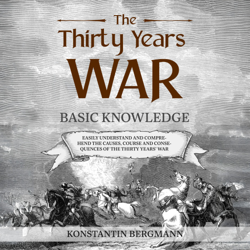 The Thirty Years' War: Basic Knowledge: Easily Understand and Comprehend the Causes, Course and Consequences of the Thirty Years' War