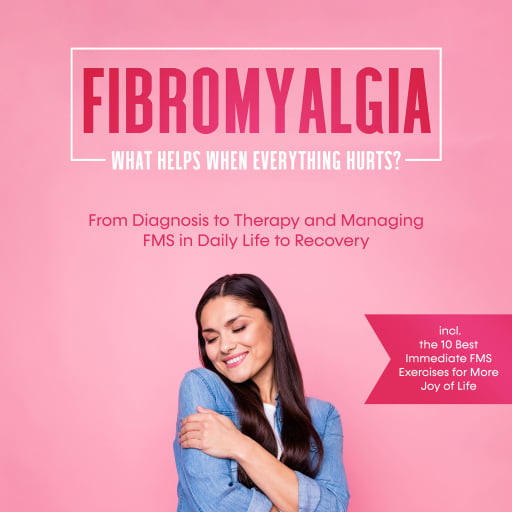 Fibromyalgia: What Helps When Everything Hurts? From Diagnosis to Therapy and Managing FMS in Daily Life to Recovery – Including the 10 Best Immediate FMS Exercises for More Joy of Life
