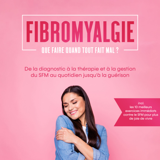 Fibromyalgie : Que faire quand tout fait mal ? De la diagnostic à la thérapie et à la gestion du SFM au quotidien jusqu'à la guérison – Incluant les 10 meilleurs exercices immédiats contre le SFM pour plus de joie de vivre