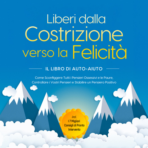 Liberi dalla Costrizione verso la Felicità – Il Libro di Auto-Aiuto: Come Sconfiggere Tutti i Pensieri Ossessivi e le Paure, Controllare i Vostri Pensieri e Stabilire un Pensiero Positivo – incl. I 7 Migliori Consigli di Pronto Intervento