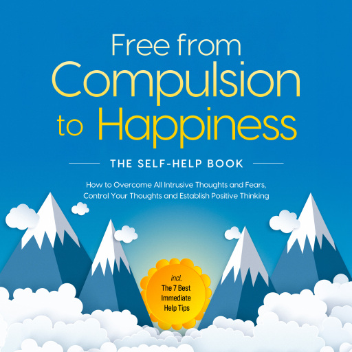 Free from Compulsion to Happiness – The Self-Help Book: How to Overcome All Intrusive Thoughts and Fears, Control Your Thoughts and Establish Positive Thinking – incl. The 7 Best Immediate Help Tips