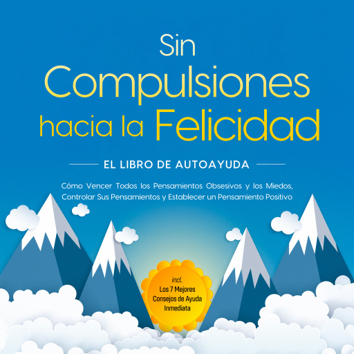 Sin Compulsiones hacia la Felicidad – El Libro de Autoayuda: Cómo Vencer Todos los Pensamientos Obsesivos y los Miedos, Controlar Sus Pensamientos y Establecer un Pensamiento Positivo – incl. Los 7 Mejores Consejos de Ayuda Inmediata