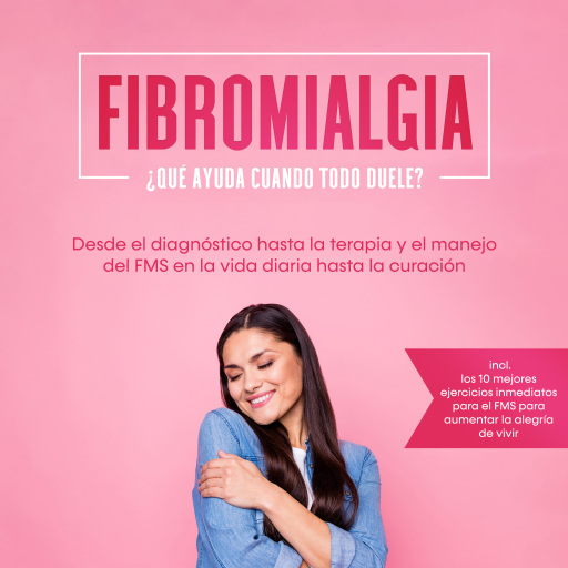 Fibromialgia: ¿Qué ayuda cuando todo duele? Desde el diagnóstico hasta la terapia y el manejo del FMS en la vida diaria hasta la curación – Incluye los 10 mejores ejercicios inmediatos para el FMS para aumentar la alegría de vivir
