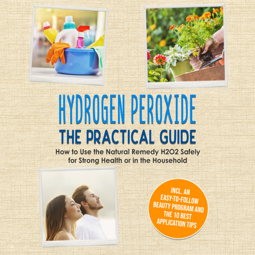Hydrogen Peroxide - The Practical Guide: How to Use the Natural Remedy H2O2 Safely for Strong Health or in the Household, Including an Easy-to-Follow Beauty Program and the 10 Best Application Tips