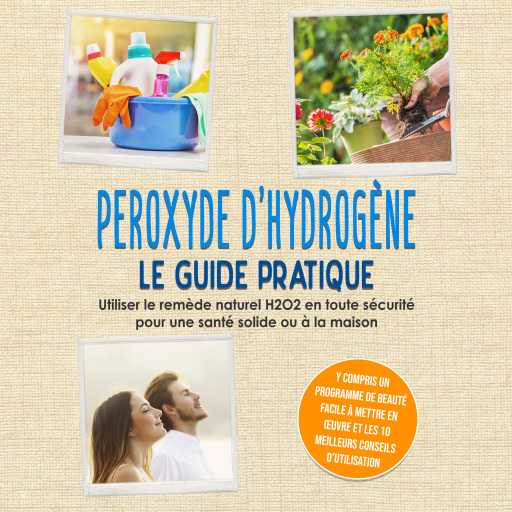 Peroxyde d'hydrogène - Le Guide Pratique : Utiliser le remède naturel H2O2 en toute sécurité pour une santé solide ou à la maison, y compris un programme de beauté facile à mettre en œuvre et les 10 meilleurs conseils d'utilisation