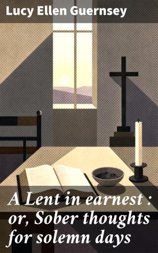 A Lent in earnest : or, Sober thoughts for solemn days
