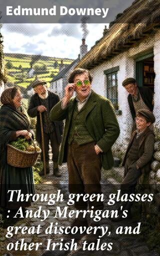 Through green glasses : Andy Merrigan's great discovery, and other Irish tales