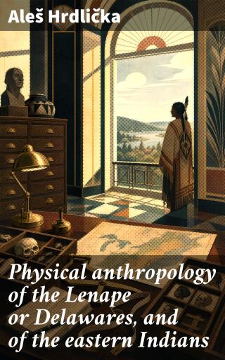 Physical anthropology of the Lenape or Delawares, and of the eastern Indians