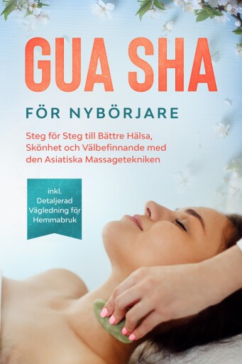 Gua Sha för Nybörjare: Steg för Steg till Bättre Hälsa, Skönhet och Välbefinnande med den Asiatiska Massagetekniken – Inklusive Detaljerad Vägledning för Hemmabruk
