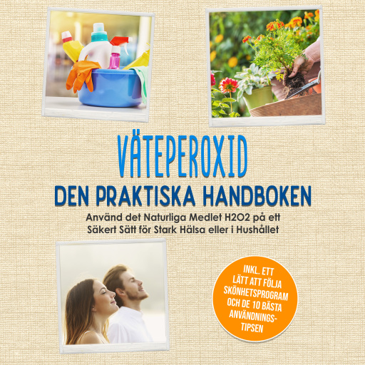 Väteperoxid - Den Praktiska Handboken: Använd det Naturliga Medlet H2O2 på ett Säkert Sätt för Stark Hälsa eller i Hushållet, Inklusive ett Lätt att Följa Skönhetsprogram och de 10 Bästa Användningstipsen