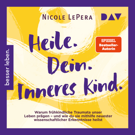 Heile. Dein. Inneres Kind. Warum frühkindliche Traumata unser Leben prägen – und wie du sie mithilfe neuester wissenschaftlicher Erkenntnisse heilst