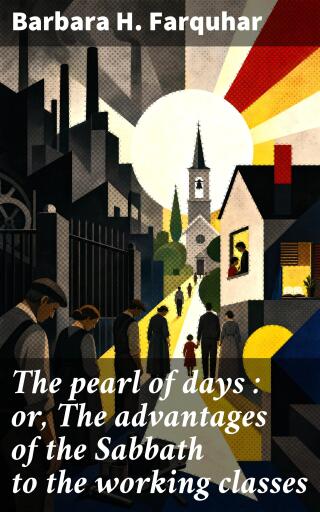 The pearl of days : or, The advantages of the Sabbath to the working classes