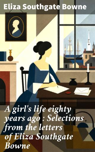 A girl's life eighty years ago : Selections from the letters of Eliza Southgate Bowne