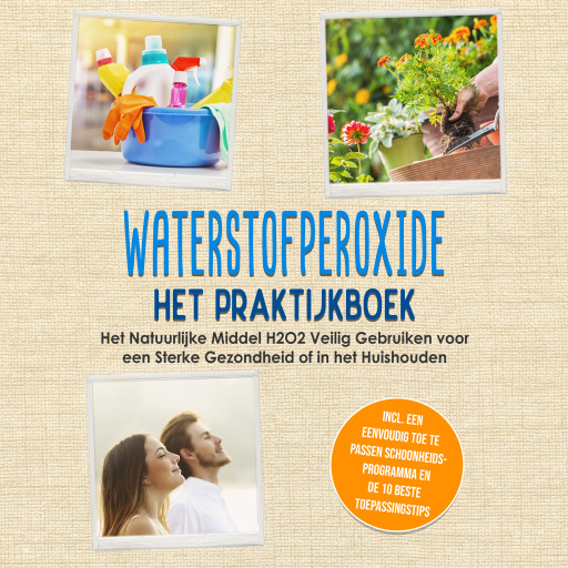 Waterstofperoxide - Het Praktijkboek: Het Natuurlijke Middel H2O2 Veilig Gebruiken voor een Sterke Gezondheid of in het Huishouden, Inclusief een Eenvoudig Toe te Passen Schoonheidsprogramma en de 10 Beste Toepassingstips