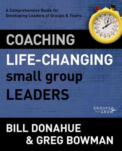 Coaching Life-Changing Small Group Leaders: A Comprehensive Guide for Developing Leaders of Groups and Teams / Revised
