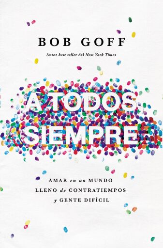 Portada del libro «A todos, siempre: Amar en un mundo lleno de contratiempos y gente dificil», de Bob Goff